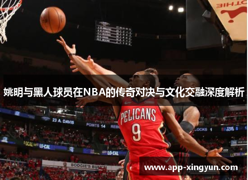 姚明与黑人球员在NBA的传奇对决与文化交融深度解析