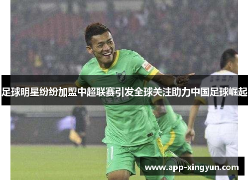 足球明星纷纷加盟中超联赛引发全球关注助力中国足球崛起