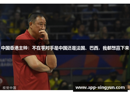 中国香港主帅：不在乎对手是中国还是法国、巴西，我都想赢下来