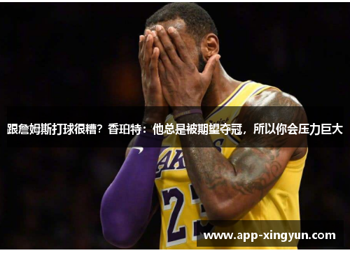 跟詹姆斯打球很糟？香珀特：他总是被期望夺冠，所以你会压力巨大