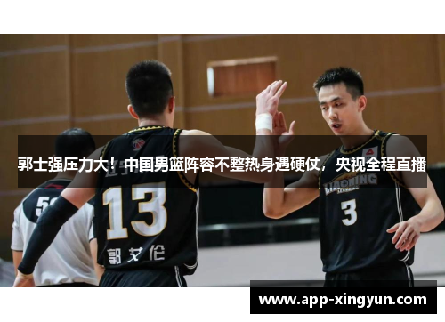 郭士强压力大！中国男篮阵容不整热身遇硬仗，央视全程直播