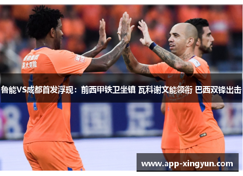 鲁能VS成都首发浮现：前西甲铁卫坐镇 瓦科谢文能领衔 巴西双锋出击