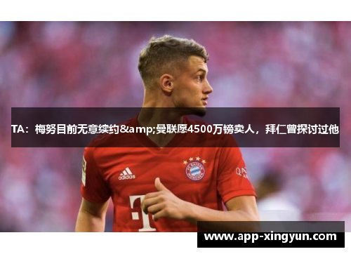 TA：梅努目前无意续约&曼联愿4500万镑卖人，拜仁曾探讨过他