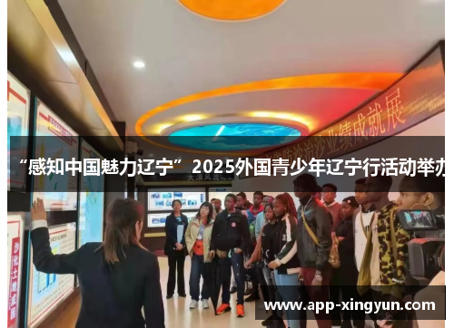 “感知中国魅力辽宁”2025外国青少年辽宁行活动举办